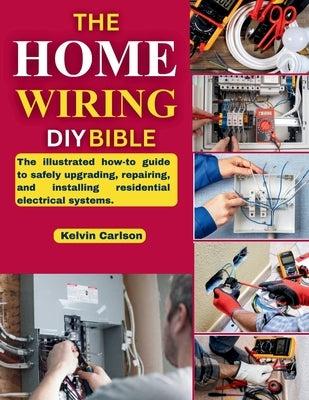 The Home Wiring DIY Bible: The illustrated how-to guide to safely upgrading, repairing, and installing residential electrical systems. by Carlson, Kelvin