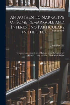 An Authentic Narrative of Some Remarkable and Interesting Particulars in the Life of ********: Communicated in a Series of Letters, to the Reverend Mr by Newton, John
