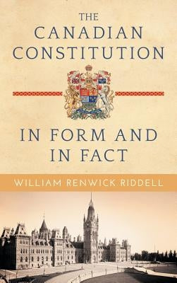 The Canadian Constitution in Form and in Fact by Riddell, William Renwick