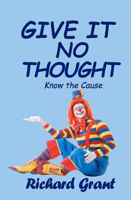Give It No Thought: Know the cause by Grant, Richard