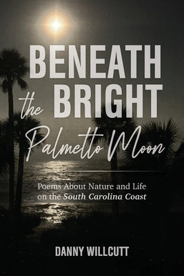 Beneath the Bright Palmetto Moon: Poems About Nature and Life on the South Carolina Coast by Willcutt, Danny