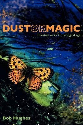 Dust or Magic, Creative Work in the Digital Age by Hughes, Bob