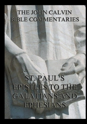 John Calvin's Bible Commentaries on St. Paul's Epistles to the Galatians and Ephesians: Biographically Annotated Edition by Calvin, John