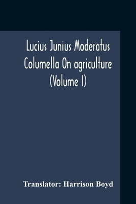 Lucius Junius Moderatus Columella On Agriculture (Volume I) by Boyd, Harrison