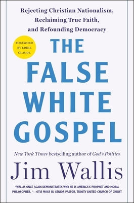 The False White Gospel: Rejecting Christian Nationalism, Reclaiming True Faith, and Refounding Democracy by Wallis, Jim