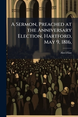 A Sermon, Preached at the Anniversary Election, Hartford, May 9, 1816, by Flint, Abel