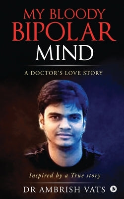 My Bloody Bipolar Mind: A Doctors Love Story by Dr Ambrish Vats