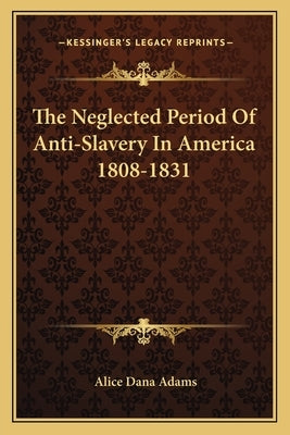 The Neglected Period Of Anti-Slavery In America 1808-1831 by Adams, Alice Dana