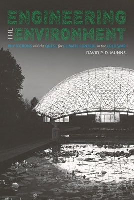 Engineering the Environment: Phytotrons and the Quest for Climate Control in the Cold War by Munns, David P. D.