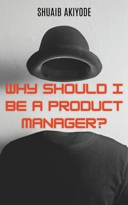Why Should I Be A Product Manager? by Akiyode, Shuaib