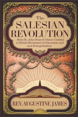 The Salesian Revolution: How St. John Bosco's Vision Created a Global Movement of Education and Evangelization by James, Augustine