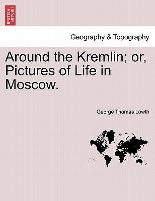 Around the Kremlin; Or, Pictures of Life in Moscow. by Lowth, George Thomas