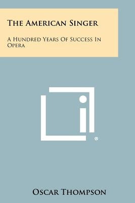 The American Singer: A Hundred Years Of Success In Opera by Thompson, Oscar