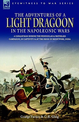 The Adventures of a Light Dragoon in the Napoleonic Wars - A Cavalryman During the Peninsular & Waterloo Campaigns, in Captivity & at the Siege of Bhu by Farmer, George