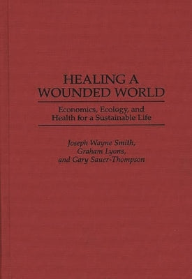 Healing a Wounded World: Economics, Ecology, and Health for a Sustainable Life by Smith, Joseph Wayne