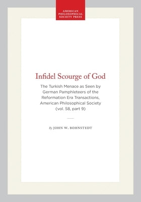 Infidel Scourge of God: The Turkish Menace as Seen by German Pamphleteers of the Reformation Era Transactions, American Philosophical Society (Vol. 58 by Bohnstedt, John W.