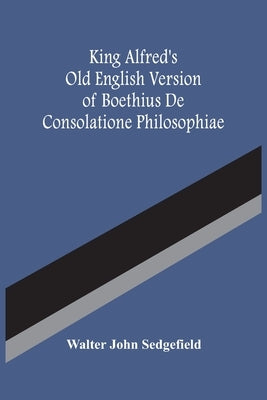 King Alfred'S Old English Version Of Boethius De Consolatione Philosophiae by John Sedgefield, Walter