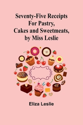 Seventy-Five Receipts for Pastry, Cakes and Sweetmeats, by Miss Leslie by Leslie, Eliza