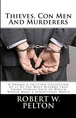 Thieves, Con Men & Murderers: A Unique & Exciting Collection of 11 of the Most Bizarre True Crime Stories Each of Which Would Make a Sensational Mov by Pelton, Robert W.