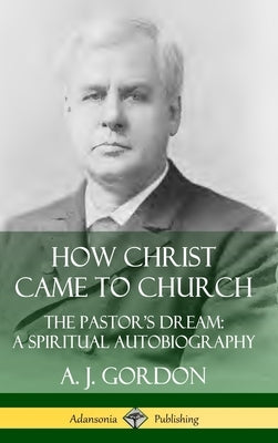 How Christ Came to Church: the Pastor's Dream; A Spiritual Autobiography (Hardcover) by Gordon, A. J.