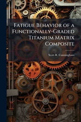 Fatigue Behavior of a Functionally-Graded Titanium Matrix Composite by Cunningham, Scott R.