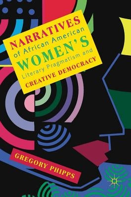 Narratives of African American Women's Literary Pragmatism and Creative Democracy by Phipps, Gregory