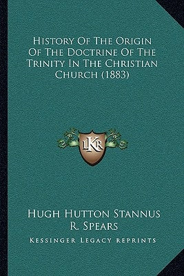 History Of The Origin Of The Doctrine Of The Trinity In The Christian Church (1883) by Stannus, Hugh Hutton
