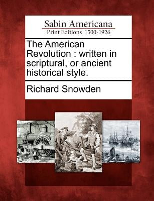 The American Revolution: Written in Scriptural, or Ancient Historical Style. by Snowden, Richard