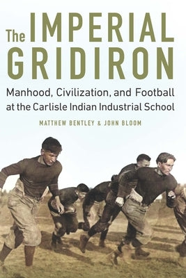The Imperial Gridiron: Manhood, Civilization, and Football at the Carlisle Indian Industrial School by Bentley, Matthew