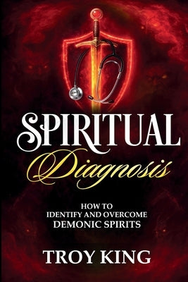 Spiritual Diagnosis: A Deliverance Reference Guide for Discerning and Defeating Demonic Spirits by King, Troy