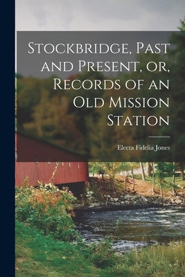 Stockbridge, Past and Present, or, Records of an Old Mission Station by Fidelia, Jones Electa