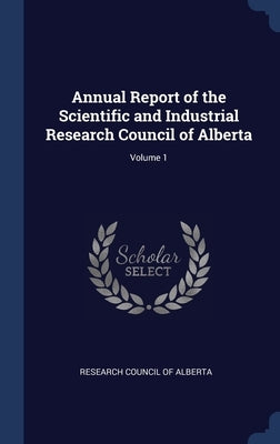 Annual Report of the Scientific and Industrial Research Council of Alberta; Volume 1 by Research Council of Alberta