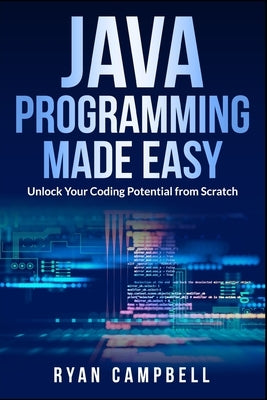 Java Programming Made Easy: Unlock Your Coding Potential from Scratch by Campbell, Ryan
