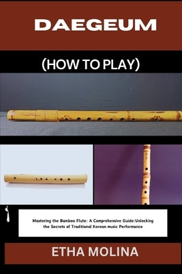Daegeum (How to Play): Mastering the Bamboo Flute: A Comprehensive Guide: Unlocking the Secrets of Traditional Korean music Performance by Molina, Etha