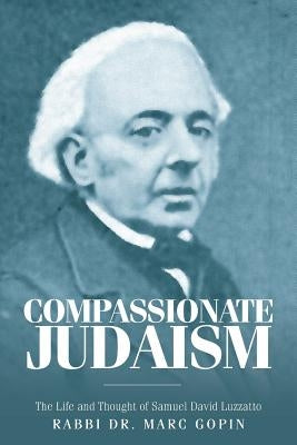 Compassionate Judaism: The Life and Thought of Samuel David Luzzatto by Gopin, Rabbi Dr Marc