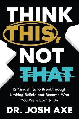 Think This, Not That: 12 Mindshifts to Breakthrough Limiting Beliefs and Become Who You Were Born to Be by Axe, Josh