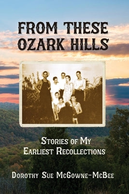 From These Ozark Hills: Stories of My Earliest Recollections by McGowne-McBee, Dorothy Sue