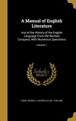 A Manual of English Literature: And of the History of the English Language From the Norman Conquest, With Numerous Specimens; Volume 1 by Craik, George L. (George Lillie) 1798-1