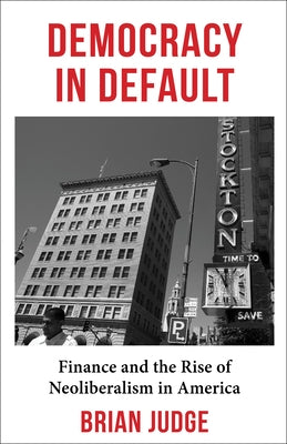 Democracy in Default: Finance and the Rise of Neoliberalism in America by Judge, Brian