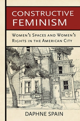 Constructive Feminism: Women's Spaces and Women's Rights in the American City by Spain, Daphne