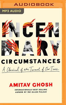 Incendiary Circumstances: A Chronicle of the Turmoil of Our Times by Ghosh, Amitav