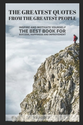The Greatest Quotes From The Greatest People: Inspire and motivate yourself - The best book for success, happiness and improvement by P, George