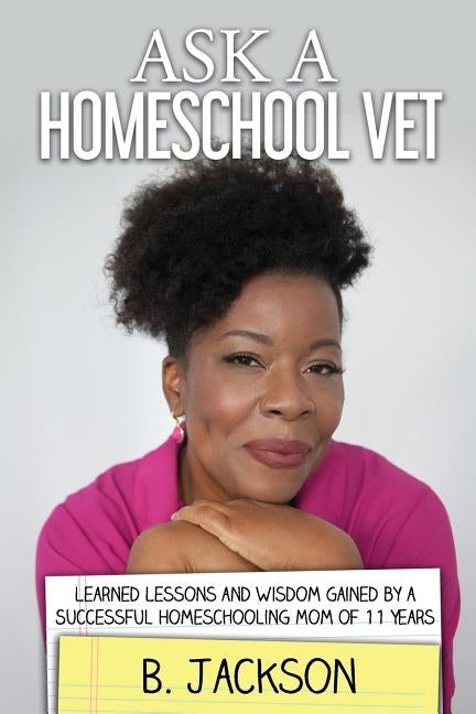 Ask a Homeschool Vet: Learned Lessons and Wisdom Gained by a Successful Homeschooling Mom of 11 Years by Jackson, B.