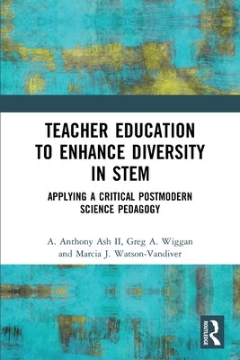Teacher Education to Enhance Diversity in STEM: Applying a Critical Postmodern Science Pedagogy by Ash, A. Anthony, II