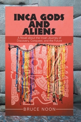 Inca Gods and Aliens: A Novel about the Incan Journey of Discovery, Conquest, and the Future by Noon, Bruce