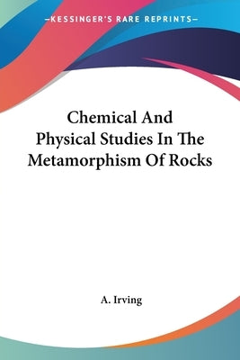 Chemical And Physical Studies In The Metamorphism Of Rocks by Irving, A.