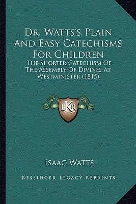 Dr. Watts's Plain And Easy Catechisms For Children: The Shorter Catechism Of The Assembly Of Divines At Westminister (1815) by Watts, Isaac