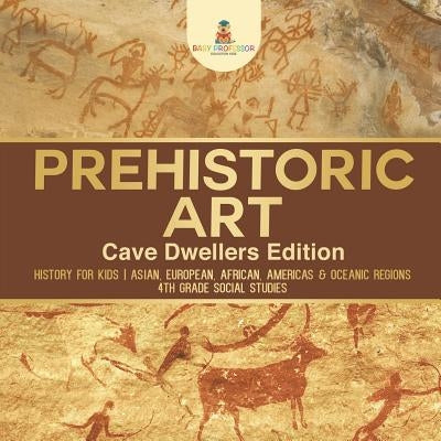 Prehistoric Art - Cave Dwellers Edition - History for Kids Asian, European, African, Americas & Oceanic Regions 4th Grade Children's Prehistoric Books by Baby Professor