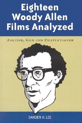 Eighteen Woody Allen Films Analyzed: Anguish, God and Existentialism by Lee, Sander H.