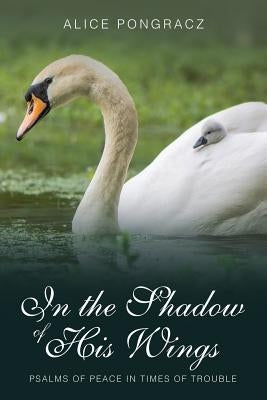 In the Shadow of His Wings: Psalms of Peace in Times of Trouble by Pongracz, Alice